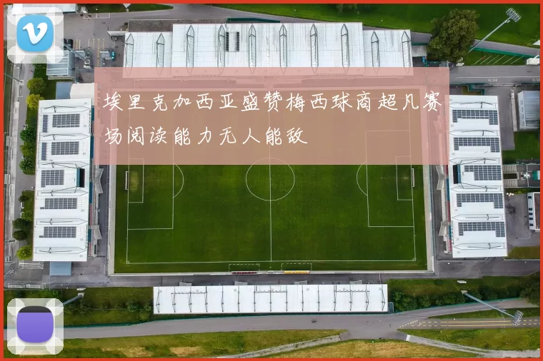埃里克加西亚盛赞梅西球商超凡赛场阅读能力无人能敌