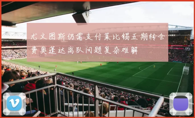 尤文图斯仍需支付莱比锡五期转会费奥蓬达离队问题复杂难解