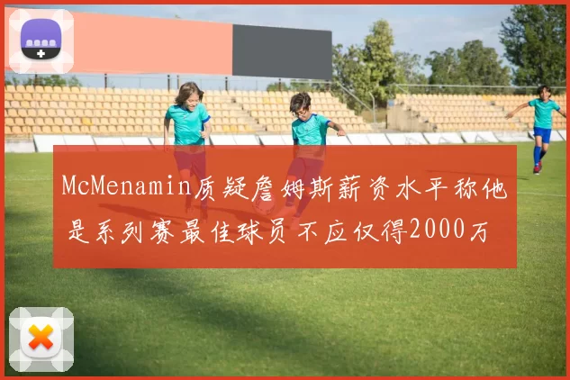 McMenamin质疑詹姆斯薪资水平称他是系列赛最佳球员不应仅得2000万