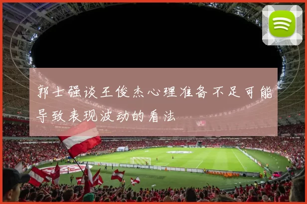 郭士强谈王俊杰心理准备不足可能导致表现波动的看法