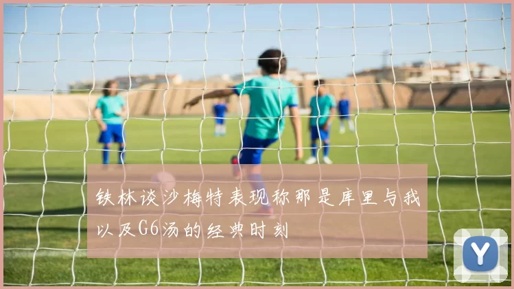 铁林谈沙梅特表现称那是库里与我以及G6汤的经典时刻