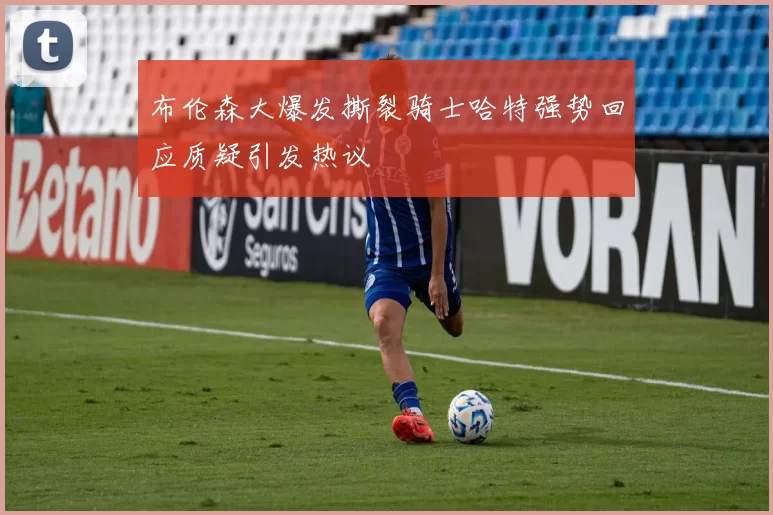 布伦森大爆发撕裂骑士哈特强势回应质疑引发热议