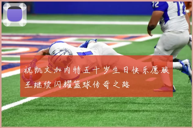 祝凯文加内特五十岁生日快乐愿狼王继续闪耀篮球传奇之路