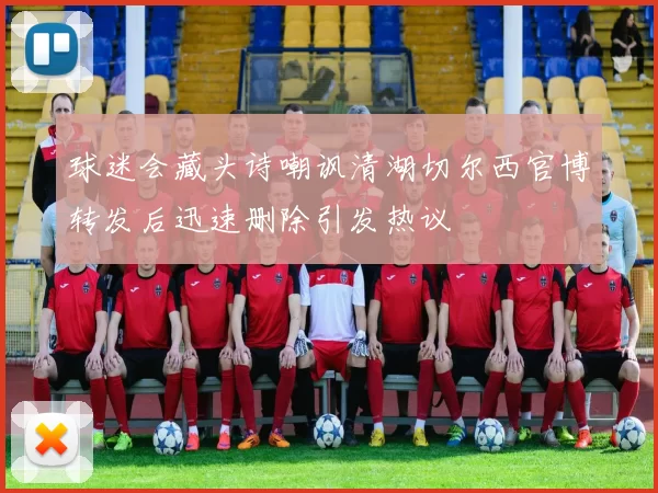 球迷会藏头诗嘲讽清湖切尔西官博转发后迅速删除引发热议