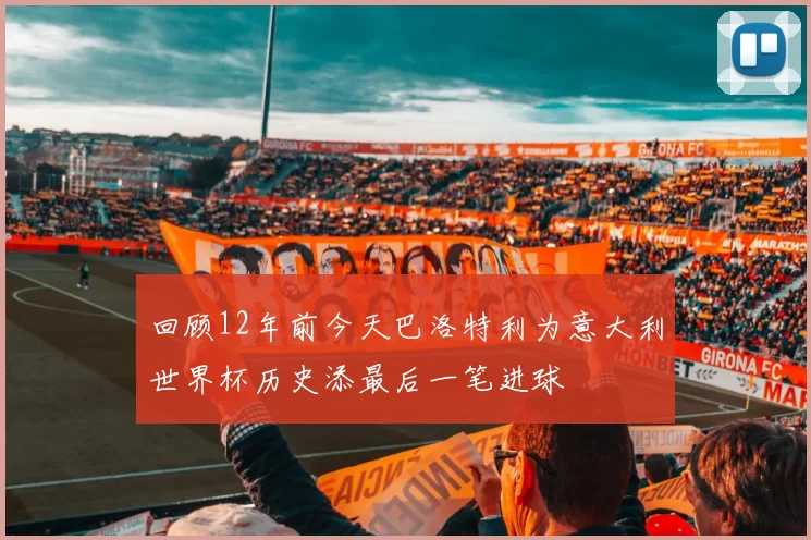 回顾12年前今天巴洛特利为意大利世界杯历史添最后一笔进球