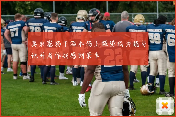 奥利塞场下温和场上强势我为能与他并肩作战感到荣幸