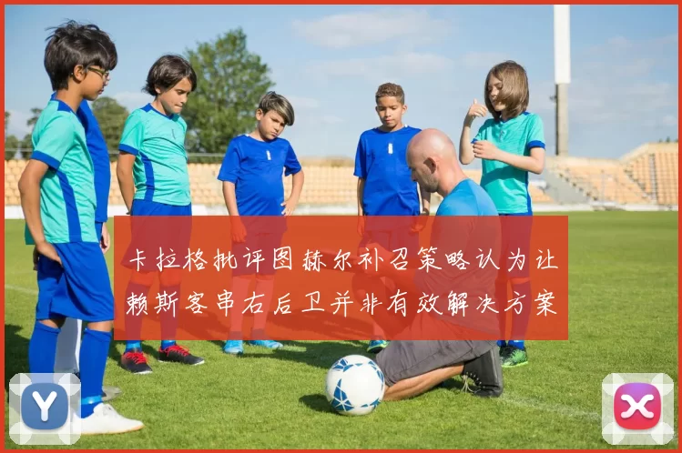 卡拉格批评图赫尔补召策略认为让赖斯客串右后卫并非有效解决方案