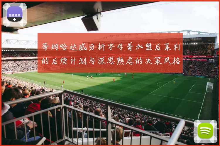 蒂姆哈达威分析字母哥加盟后莱利的后续计划与深思熟虑的决策风格