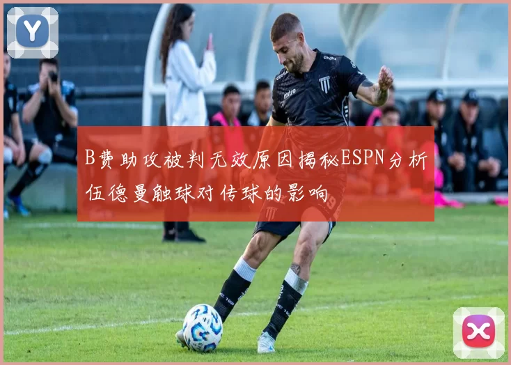 B费助攻被判无效原因揭秘ESPN分析伍德曼触球对传球的影响