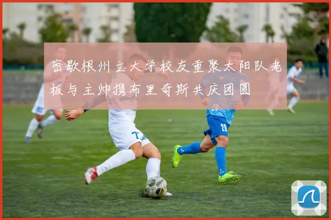 密歇根州立大学校友重聚太阳队老板与主帅携布里奇斯共庆团圆