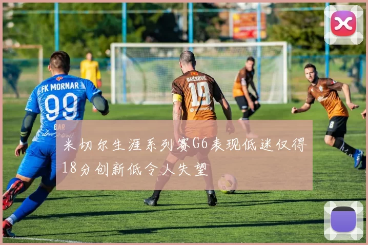 米切尔生涯系列赛G6表现低迷仅得18分创新低令人失望