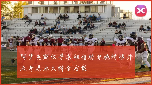 阿贾克斯仅寻求租借特尔施特根并未考虑永久转会方案