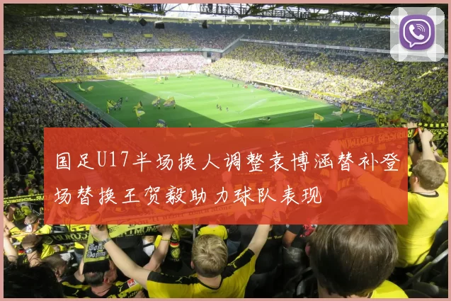 国足U17半场换人调整袁博涵替补登场替换王贺毅助力球队表现