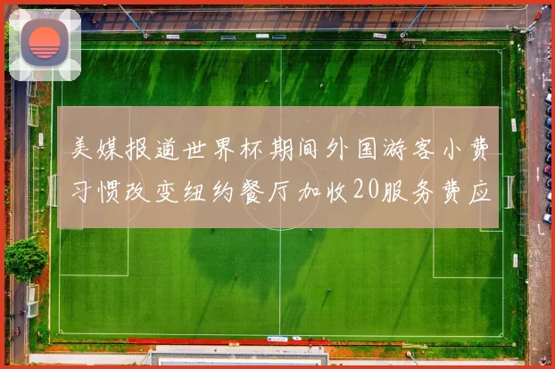 美媒报道世界杯期间外国游客小费习惯改变纽约餐厅加收20服务费应对