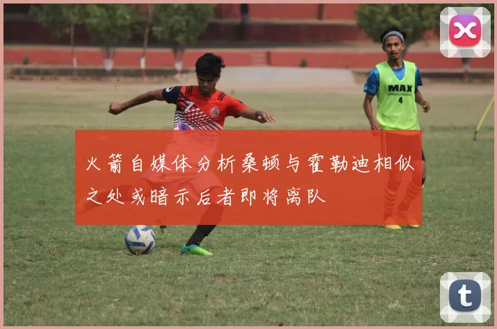 火箭自媒体分析桑顿与霍勒迪相似之处或暗示后者即将离队