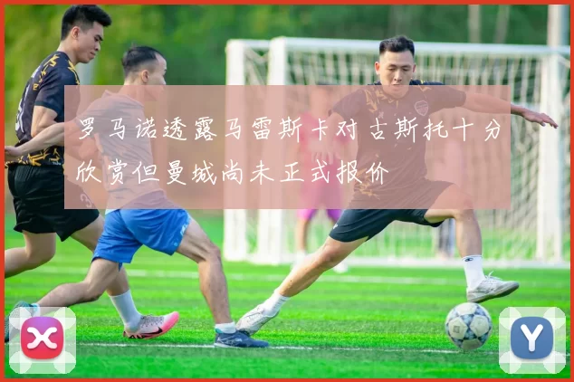 罗马诺透露马雷斯卡对古斯托十分欣赏但曼城尚未正式报价