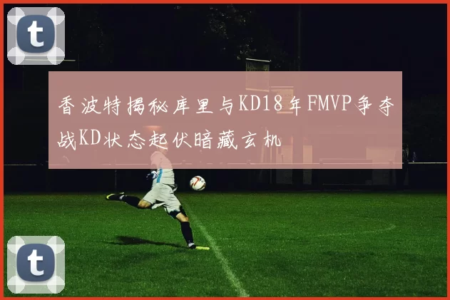 香波特揭秘库里与KD18年FMVP争夺战KD状态起伏暗藏玄机