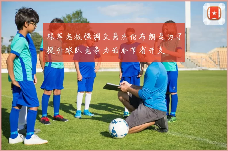 绿军老板强调交易杰伦布朗是为了提升球队竞争力而非节省开支