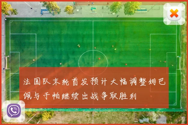 法国队末轮首发预计大幅调整姆巴佩与于帕继续出战争取胜利