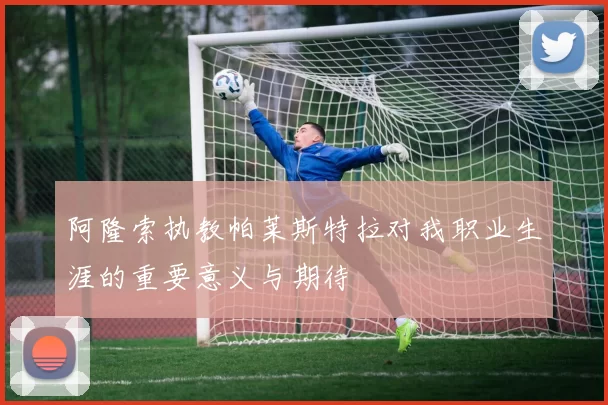 阿隆索执教帕莱斯特拉对我职业生涯的重要意义与期待