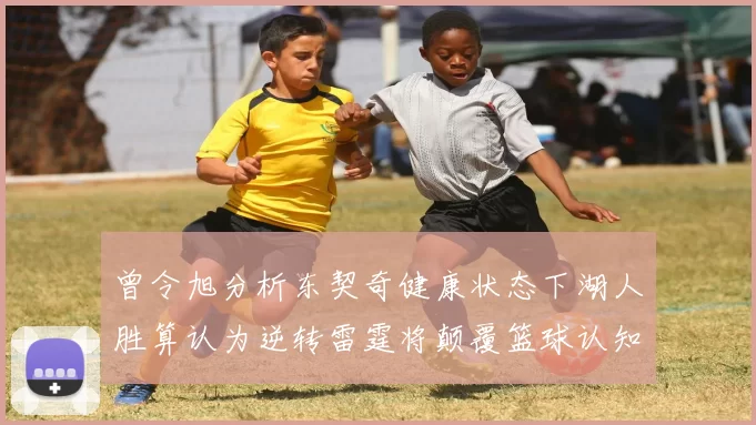 曾令旭分析东契奇健康状态下湖人胜算认为逆转雷霆将颠覆篮球认知