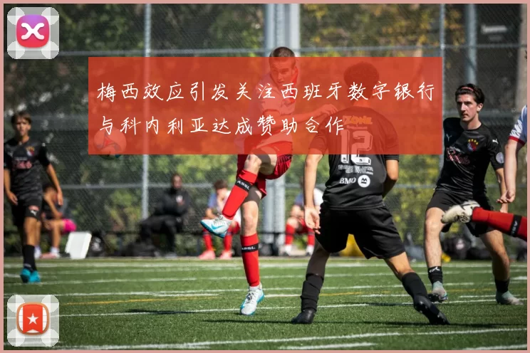梅西效应引发关注西班牙数字银行与科内利亚达成赞助合作