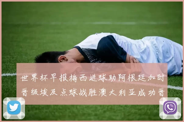 世界杯早报梅西进球助阿根廷加时晋级埃及点球战胜澳大利亚成功晋级