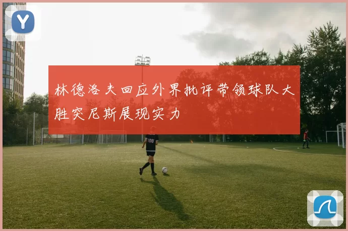 林德洛夫回应外界批评带领球队大胜突尼斯展现实力