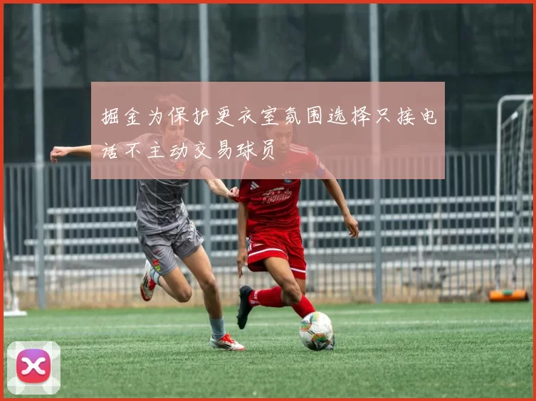 掘金为保护更衣室氛围选择只接电话不主动交易球员