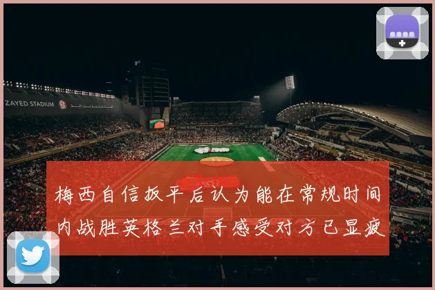 梅西自信扳平后认为能在常规时间内战胜英格兰对手感受对方已显疲态