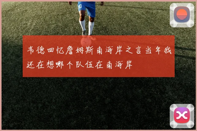 韦德回忆詹姆斯南海岸之言当年我还在想哪个队伍在南海岸