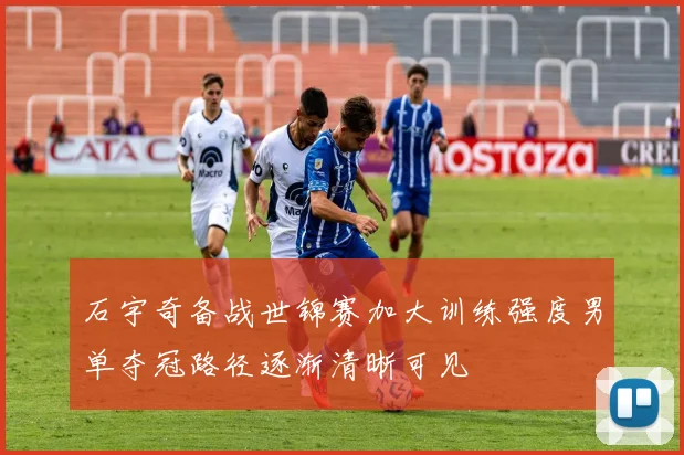 石宇奇备战世锦赛加大训练强度男单夺冠路径逐渐清晰可见